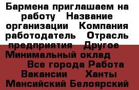 Бармена приглашаем на работу › Название организации ­ Компания-работодатель › Отрасль предприятия ­ Другое › Минимальный оклад ­ 15 000 - Все города Работа » Вакансии   . Ханты-Мансийский,Белоярский г.